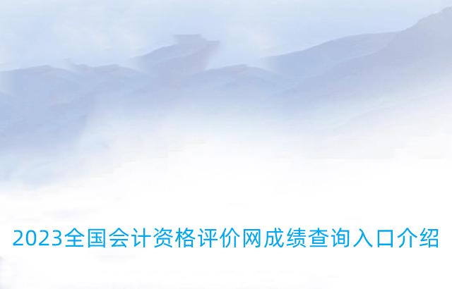 2023全国会计资格评价网成绩怎么查询-2023全国会计资格评价网成绩查询入口介绍