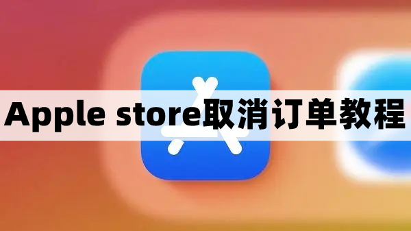 apple store订单怎么取消-苹果商店取消订单教程