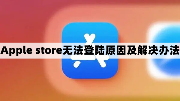 apple store无法登录怎么办-苹果商店无法登陆原因及解决办法