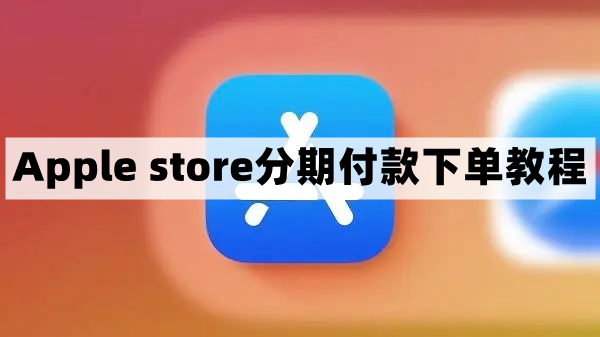 apple store怎么分期付款-苹果商店分期付款下单教程