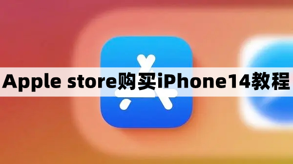 apple store怎么购买苹果手机-苹果商店购买iPhone14教程