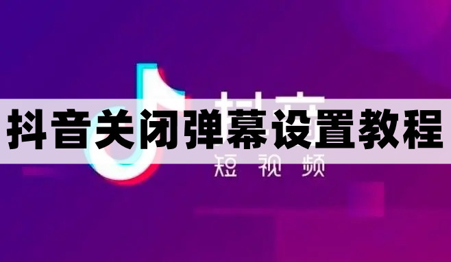 抖音弹幕怎么关掉-关闭弹幕设置教程