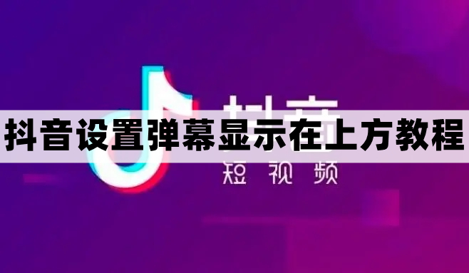 抖音弹幕怎么飘在屏幕上 抖音设置弹幕显示在上方教程