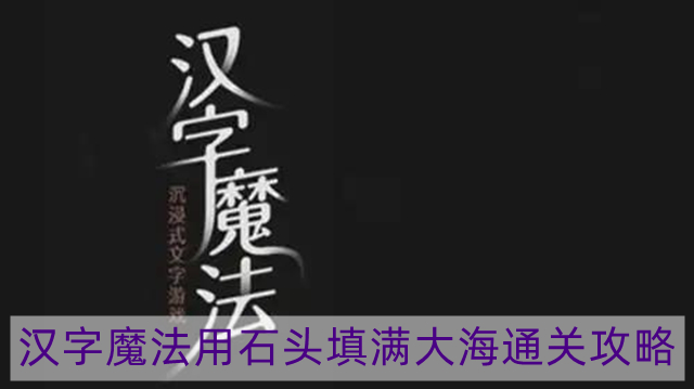 汉字魔法用石头填满大海怎么过-用石头填满大海通关攻略