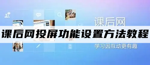 课后网怎么投屏到智能电视上-课后网投屏功能设置方法教程