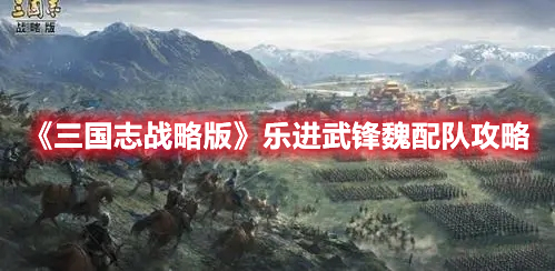 《三国志战略版》乐进武锋魏配队攻略