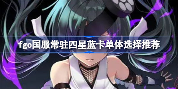 fgo国服常驻四星蓝卡单体选择推荐