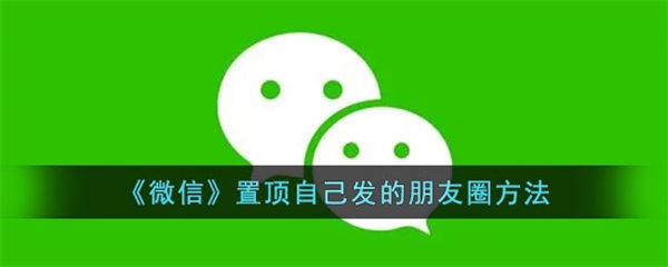 微信怎么置顶自己发的朋友圈 微信置顶自己发的朋友圈方法