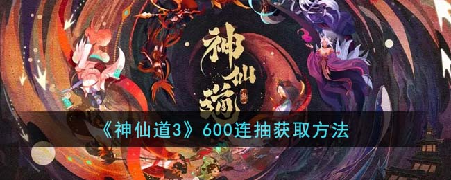 神仙道3获取600连抽方法