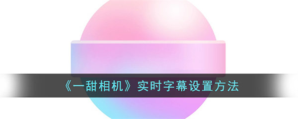 一甜相机实时字幕设置方法 一甜相机怎么设置实时字幕