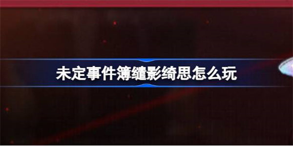 未定事件簿缱影绮思怎么玩 未定事件簿新活动缱影绮思玩法攻略