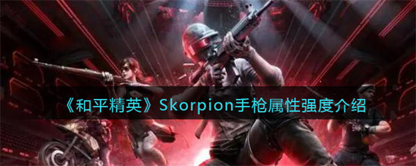 和平精英Skorpion手枪属性强度介绍 和平精英Skorpion手枪属性强度怎么样