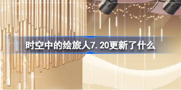 时空中的绘旅人7.20更新了什么 绘旅人7月20日停服更新内容介绍