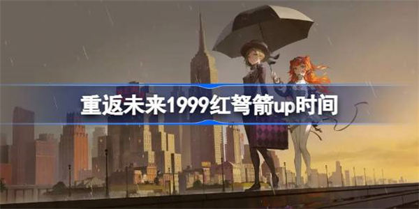 重返未来1999红弩箭什么时候up 重返未来1999红弩箭up时间