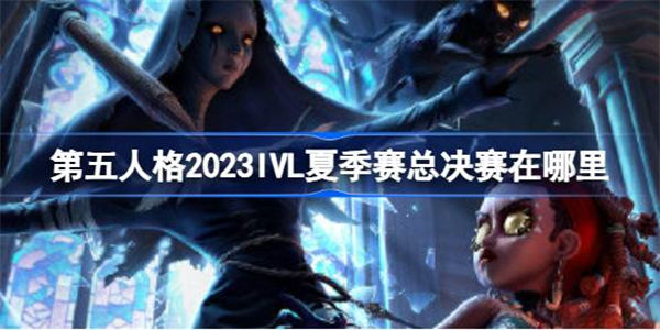 第五人格2023IVL夏季赛总决赛在哪里