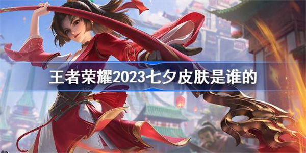 王者荣耀2023七夕皮肤是谁的