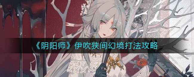 阴阳师伊吹狭间幻境怎么打 阴阳师伊吹狭间幻境打法攻略