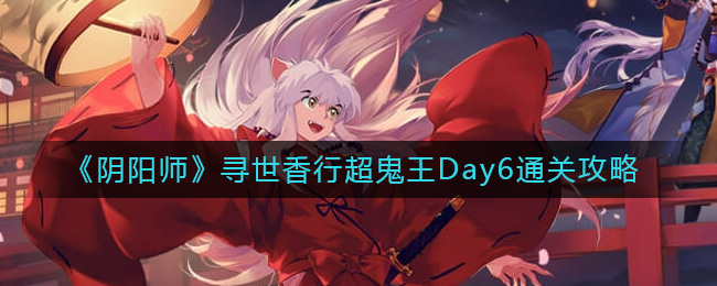 阴阳师寻世香行超鬼王Day6怎么过 阴阳师寻世香行超鬼王Day6通关攻略