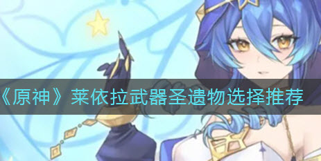原神莱依拉武器圣遗物怎么选 原神莱依拉武器圣遗物选择攻略