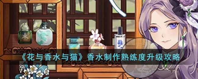 花与香水与猫香水制作熟练度怎么升级 花与香水与猫香水制作熟练度升级攻略