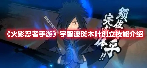 火影忍者手游宇智波斑木叶创立技能是什么 火影忍者手游宇智波斑木叶创立技能介绍