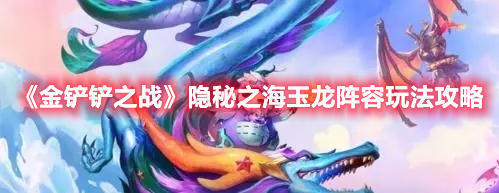 金铲铲之战玉龙阵容怎么玩 金铲铲之战隐秘之海玉龙阵容玩法攻略