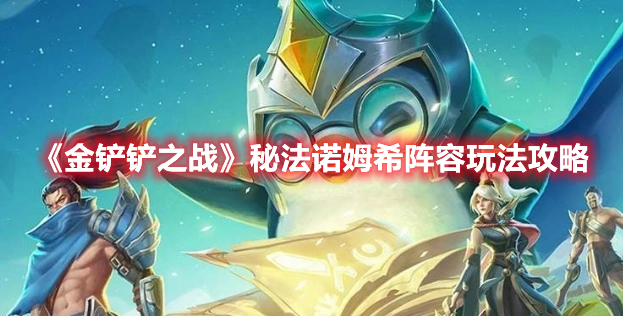 金铲铲之战秘法诺姆希怎么玩 金铲铲之战秘法诺姆希阵容玩法攻略