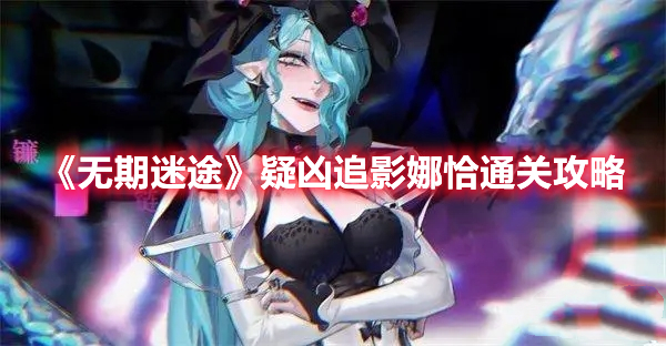 无期迷途疑凶追影娜恰怎么过 无期迷途疑凶追影娜恰通关攻略