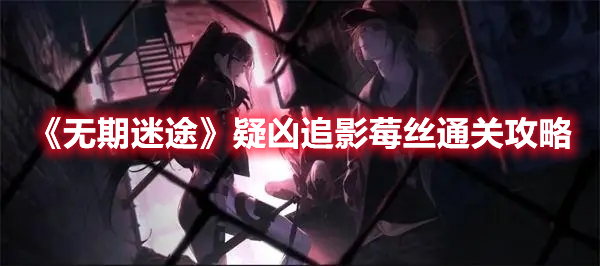 无期迷途疑凶追影莓丝怎么过 无期迷途疑凶追影莓丝通关攻略