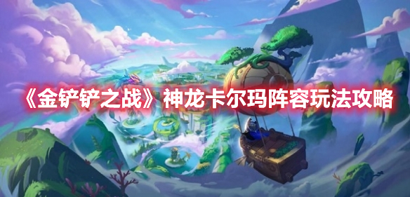 金铲铲之战神龙卡尔玛阵容怎么玩 金铲铲之战神龙卡尔玛阵容玩法攻略