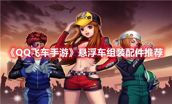 QQ飞车手游悬浮车组装选什么配件 QQ飞车手游悬浮车组装配件推荐