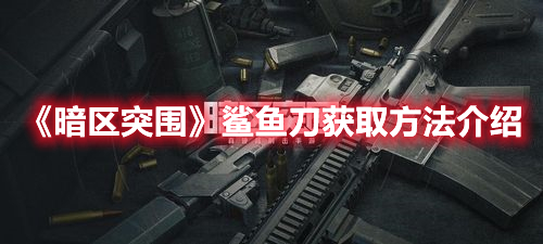 暗区突围鲨鱼刀怎么获得 暗区突围鲨鱼刀获取方法介绍