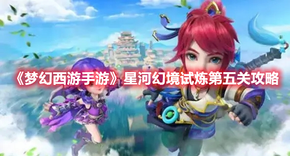 梦幻西游手游星河幻境试炼第五关怎么过 梦幻西游手游星河幻境试炼第五关攻略