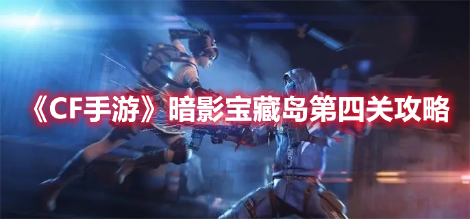 CF手游暗影宝藏岛第四关怎么过 CF手游暗影宝藏岛第四关攻略