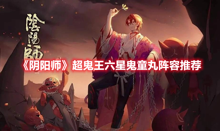 阴阳师2022超鬼王六星鬼童丸怎么过 阴阳师超鬼王六星鬼童丸阵容推荐