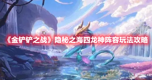 金铲铲之战隐秘之海四龙神阵容怎么玩 金铲铲之战隐秘之海四龙神阵容玩法攻略