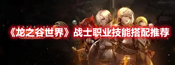 龙之谷世界战士职业技能怎么搭配 龙之谷世界战士职业技能搭配推荐