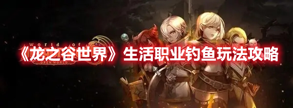 龙之谷世界生活职业钓鱼怎么玩 龙之谷世界生活职业钓鱼玩法攻略