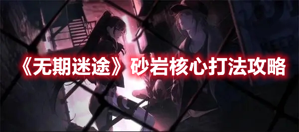 无期迷途砂岩核心怎么打 无期迷途砂岩核心打法攻略
