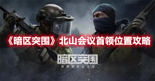 暗区突围北山会议首领位置在哪 暗区突围北山会议首领位置攻略
