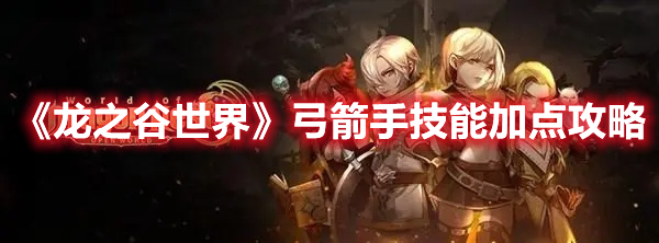 龙之谷世界弓箭手技能怎么加点 龙之谷世界弓箭手技能加点攻略