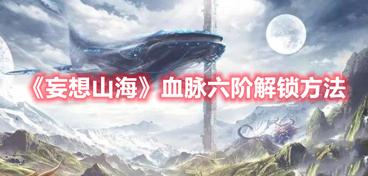 妄想山海血脉六阶怎么解锁 妄想山海血脉六阶解锁方法