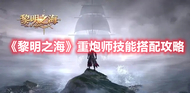黎明之海重炮师技能怎么搭配 黎明之海重炮师技能搭配攻略