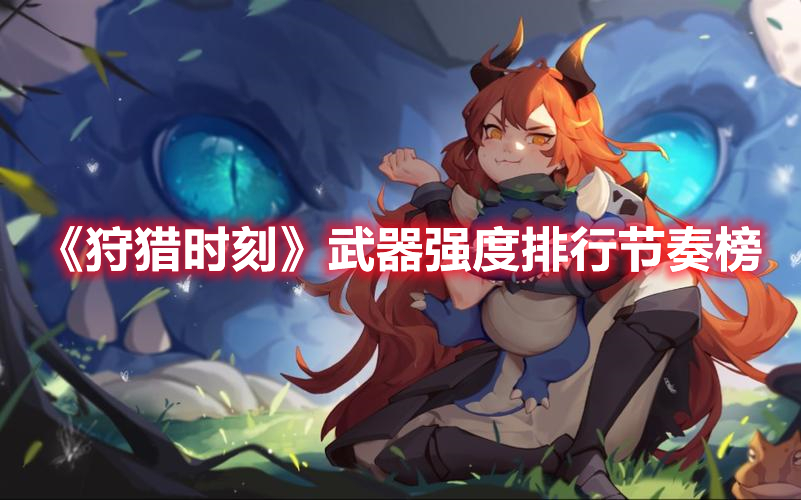 狩猎时刻武器强度排行一览 狩猎时刻武器强度排行节奏榜