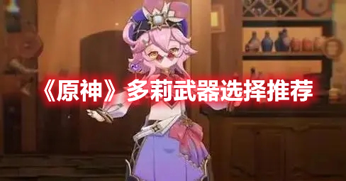 原神多莉武器选什么好 原神多莉武器选择推荐