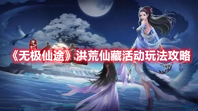 无极仙途洪荒仙藏活动怎么玩 无极仙途洪荒仙藏活动玩法攻略