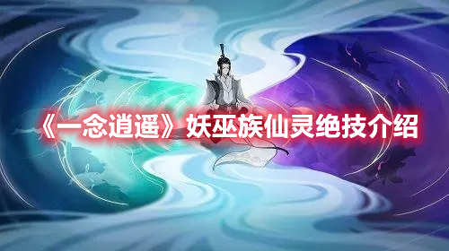 一念逍遥妖巫族仙灵绝技是什么 一念逍遥妖巫族仙灵绝技介绍