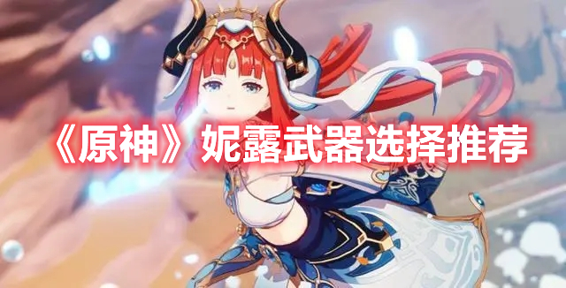 原神妮露带什么武器好 原神妮露武器选择推荐