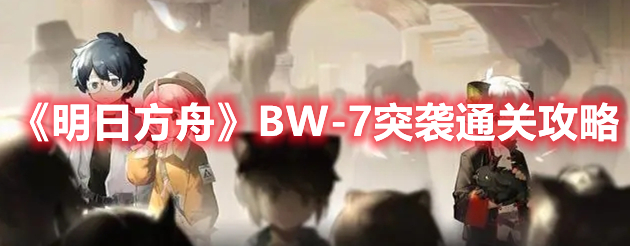 明日方舟BW-7突袭怎么打 明日方舟BW-7突袭通关攻略