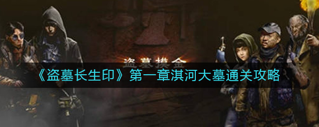 盗墓长生印第一章怎么过 盗墓长生印第一章淇河大墓通关攻略